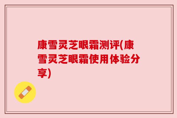 康雪灵芝眼霜测评(康雪灵芝眼霜使用体验分享)