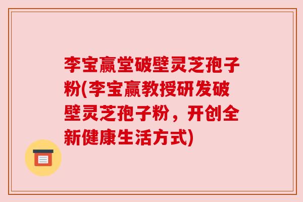 李宝赢堂破壁灵芝孢子粉(李宝赢教授研发破壁灵芝孢子粉，开创全新健康生活方式)