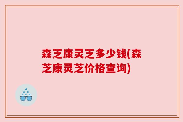 森芝康灵芝多少钱(森芝康灵芝价格查询) 森芝康灵芝多少钱(森芝康灵芝价格查询)