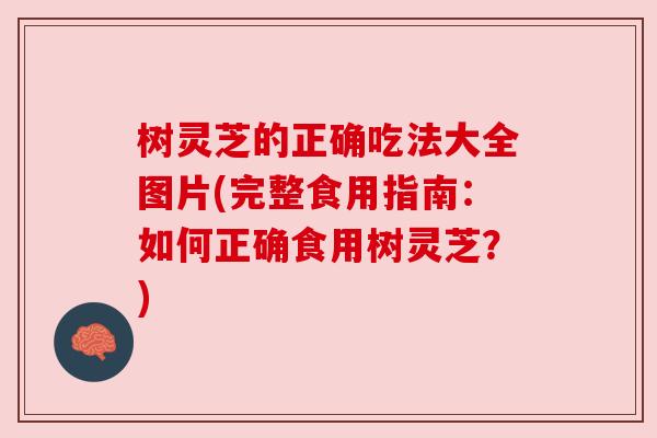 树灵芝的正确吃法大全图片(完整食用指南:如何正确食用树灵芝?) 树灵芝的正确吃法大全图片(完整食用指南:如何正确食用树灵芝?)