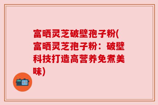 富晒灵芝破壁孢子粉(富晒灵芝孢子粉:破壁科技打造高营养免煮美味) 富晒灵芝破壁孢子粉(富晒灵芝孢子粉:破壁科技打造高营养免煮美味)