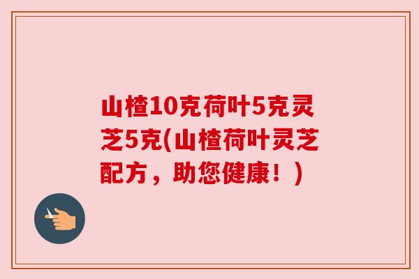 山楂10克荷叶5克灵芝5克(山楂荷叶灵芝配方,助您健康!) 山楂10克荷叶5克灵芝5克(山楂荷叶灵芝配方,助您健康!)