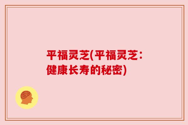 平福灵芝(平福灵芝:健康长寿的秘密) 平福灵芝(平福灵芝:健康长寿的秘密)