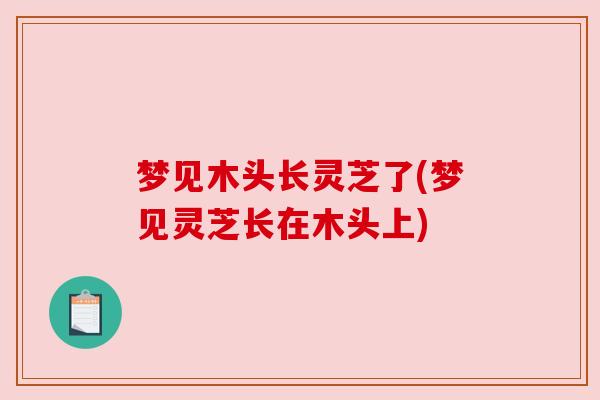 梦见木头长灵芝了(梦见灵芝长在木头上)