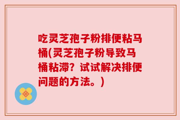 吃灵芝孢子粉排便粘马桶(灵芝孢子粉导致马桶粘滞?试试解决排便问题的方法。) 吃灵芝孢子粉排便粘马桶(灵芝孢子粉导致马桶粘滞?试试解决排便问题的方法。)