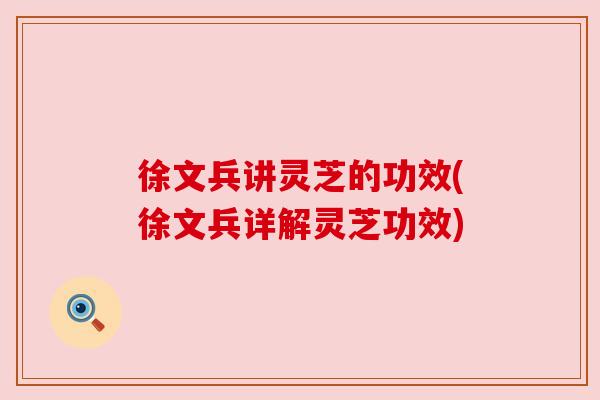 徐文兵讲灵芝的功效(徐文兵详解灵芝功效) 徐文兵讲灵芝的功效(徐文兵详解灵芝功效)