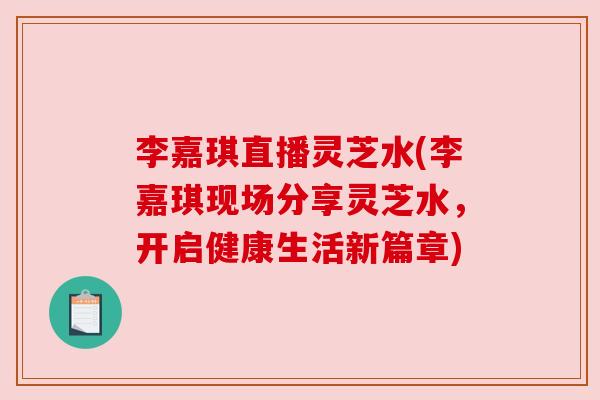 李嘉琪直播灵芝水(李嘉琪现场分享灵芝水，开启健康生活新篇章)