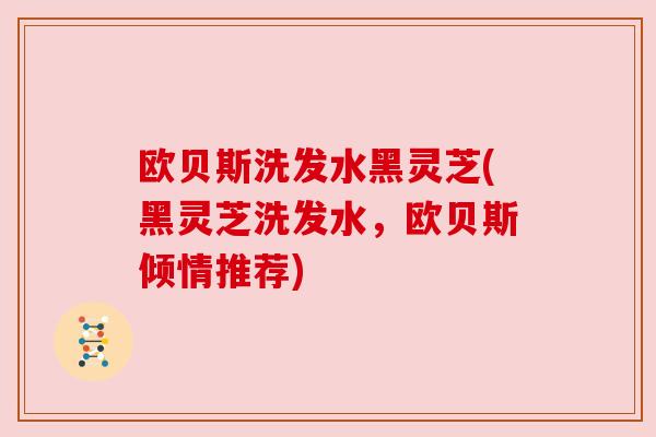 欧贝斯洗发水黑灵芝(黑灵芝洗发水,欧贝斯倾情推荐) 欧贝斯洗发水黑灵芝(黑灵芝洗发水,欧贝斯倾情推荐)