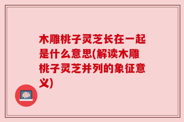 木雕桃子灵芝长在一起是什么意思(解读木雕桃子灵芝并列的象征意义)