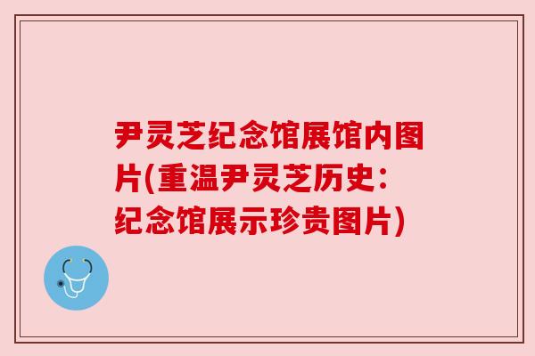 尹灵芝纪念馆展馆内图片(重温尹灵芝历史:纪念馆展示珍贵图片) 尹灵芝纪念馆展馆内图片(重温尹灵芝历史:纪念馆展示珍贵图片)