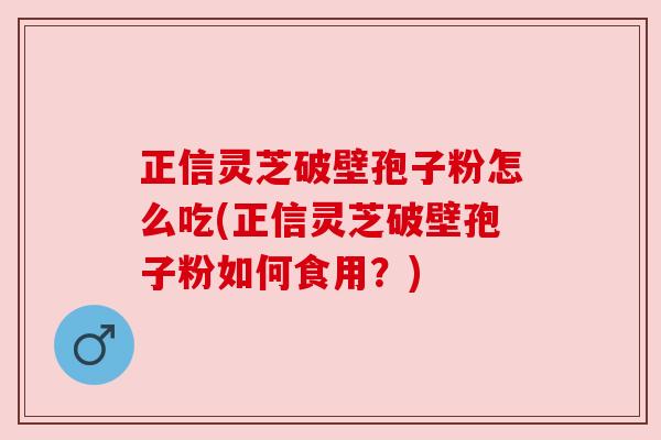 正信灵芝破壁孢子粉怎么吃(正信灵芝破壁孢子粉如何食用?) 正信灵芝破壁孢子粉怎么吃(正信灵芝破壁孢子粉如何食用?)