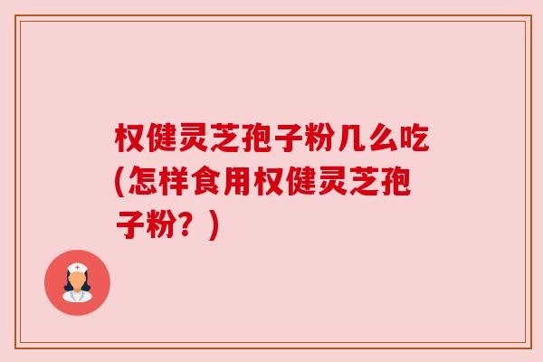 权健灵芝孢子粉几么吃(怎样食用权健灵芝孢子粉?) 权健灵芝孢子粉几么吃(怎样食用权健灵芝孢子粉?)