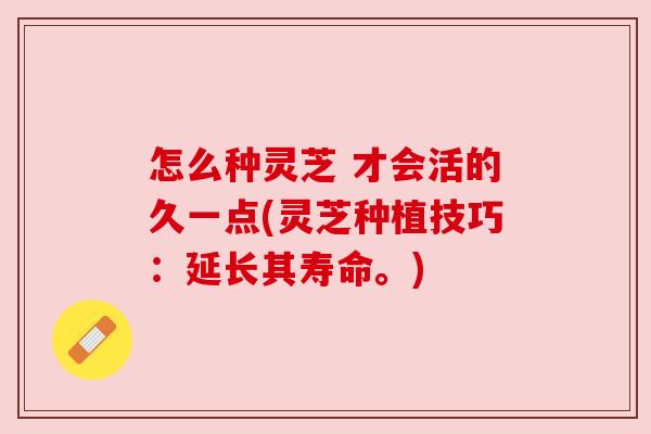怎么种灵芝 才会活的久一点(灵芝种植技巧：延长其寿命。)