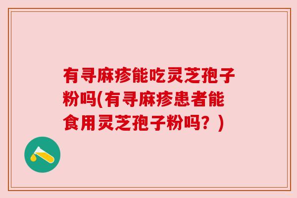 有寻麻疹能吃灵芝孢子粉吗(有寻麻疹患者能食用灵芝孢子粉吗？)