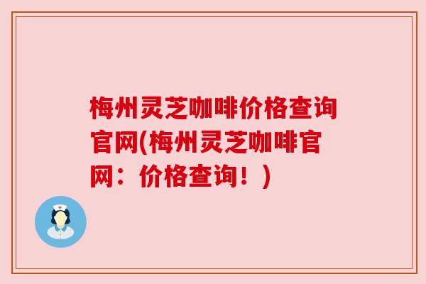 梅州灵芝咖啡价格查询官网(梅州灵芝咖啡官网：价格查询！)
