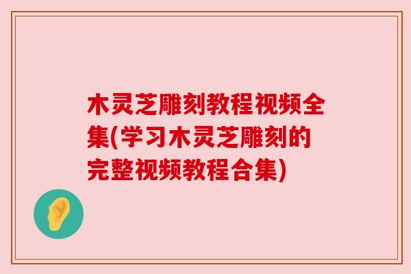 木灵芝雕刻教程视频全集(学习木灵芝雕刻的完整视频教程合集)