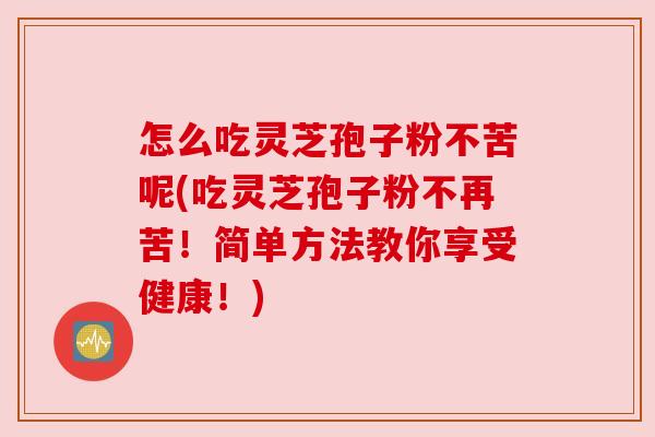 怎么吃灵芝孢子粉不苦呢(吃灵芝孢子粉不再苦!简单方法教你享受健康!) 怎么吃灵芝孢子粉不苦呢(吃灵芝孢子粉不再苦!简单方法教你享受健康!)