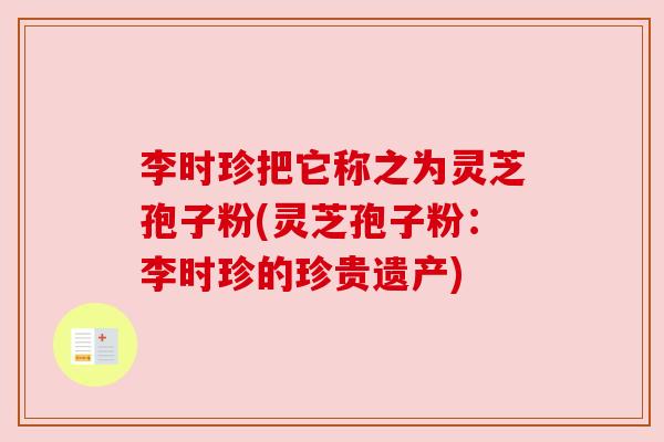 李时珍把它称之为灵芝孢子粉(灵芝孢子粉:李时珍的珍贵遗产) 李时珍把它称之为灵芝孢子粉(灵芝孢子粉:李时珍的珍贵遗产)