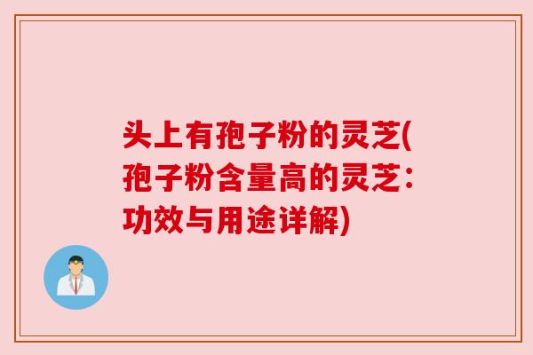 头上有孢子粉的灵芝(孢子粉含量高的灵芝：功效与用途详解)