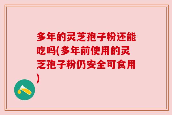 多年的灵芝孢子粉还能吃吗(多年前使用的灵芝孢子粉仍安全可食用) 多年的灵芝孢子粉还能吃吗(多年前使用的灵芝孢子粉仍安全可食用)