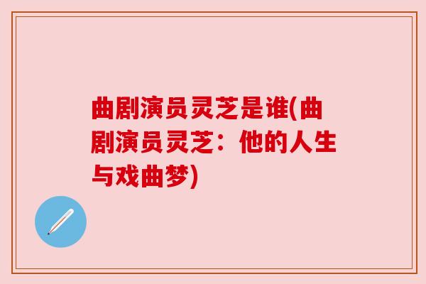 曲剧演员灵芝是谁(曲剧演员灵芝：他的人生与戏曲梦)