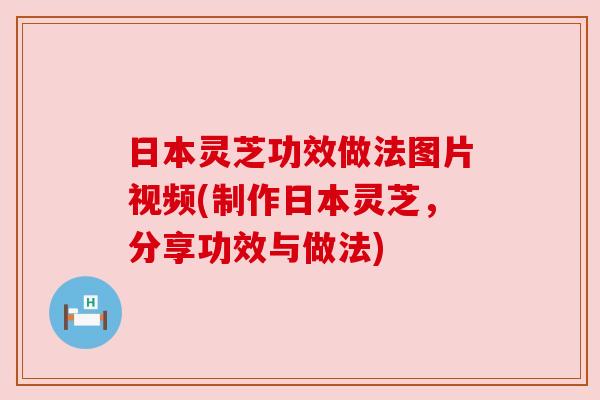 日本灵芝功效做法图片视频(制作日本灵芝,分享功效与做法) 日本灵芝功效做法图片视频(制作日本灵芝,分享功效与做法)