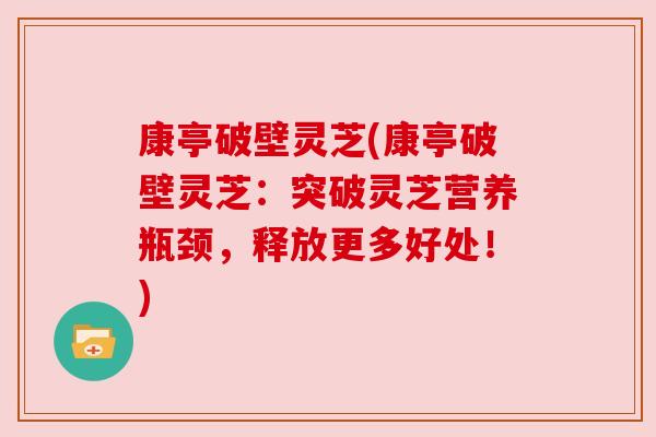 康亭破壁灵芝(康亭破壁灵芝:突破灵芝营养瓶颈,释放更多好处!) 康亭破壁灵芝(康亭破壁灵芝:突破灵芝营养瓶颈,释放更多好处!)