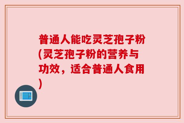 普通人能吃灵芝孢子粉(灵芝孢子粉的营养与功效，适合普通人食用)