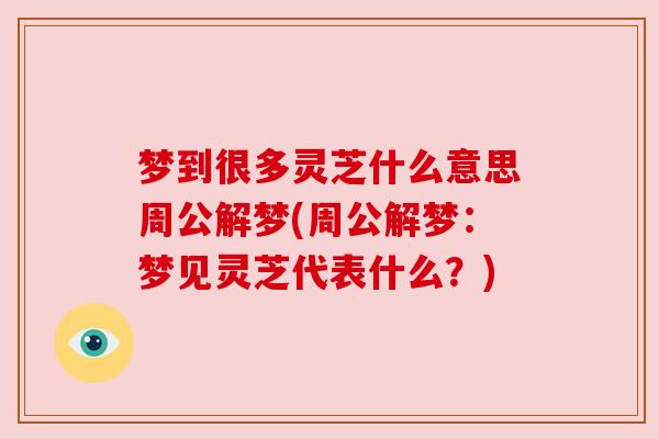 梦到很多灵芝什么意思周公解梦(周公解梦:梦见灵芝代表什么?) 梦到很多灵芝什么意思周公解梦(周公解梦:梦见灵芝代表什么?)