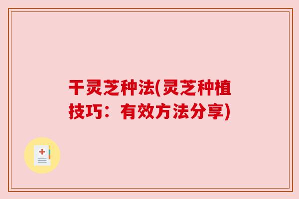 干灵芝种法(灵芝种植技巧:有效方法分享) 干灵芝种法(灵芝种植技巧:有效方法分享)