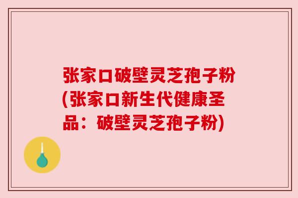 张家口破壁灵芝孢子粉(张家口新生代健康圣品:破壁灵芝孢子粉) 张家口破壁灵芝孢子粉(张家口新生代健康圣品:破壁灵芝孢子粉)