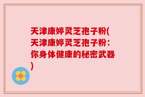 天津康婷灵芝孢子粉(天津康婷灵芝孢子粉：你身体健康的秘密武器)