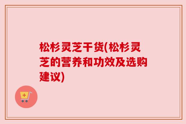 松杉灵芝干货(松杉灵芝的营养和功效及选购建议) 松杉灵芝干货(松杉灵芝的营养和功效及选购建议)