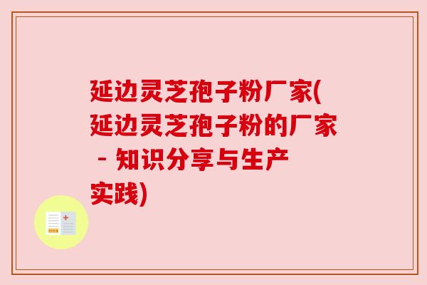 延边灵芝孢子粉厂家(延边灵芝孢子粉的厂家 - 知识分享与生产实践) 延边灵芝孢子粉厂家(延边灵芝孢子粉的厂家 - 知识分享与生产实践)