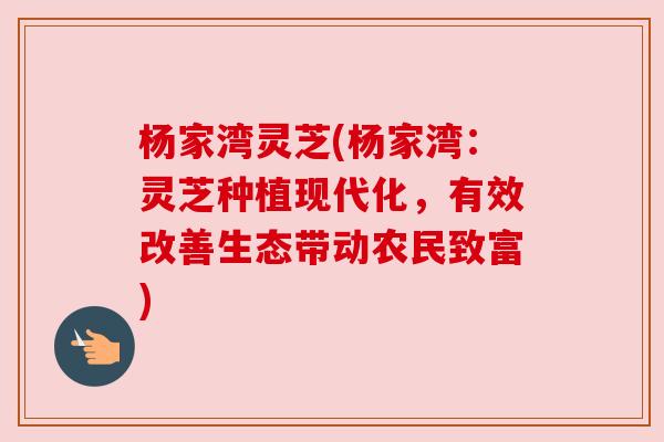 杨家湾灵芝(杨家湾：灵芝种植现代化，有效改善生态带动农民致富)