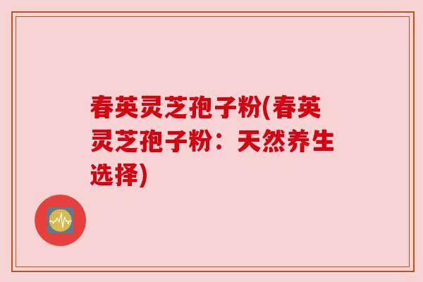 春英灵芝孢子粉(春英灵芝孢子粉：天然养生选择)