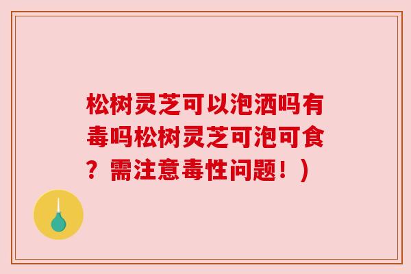 松树灵芝可以泡洒吗有毒吗松树灵芝可泡可食?需注意毒性问题!) 松树灵芝可以泡洒吗有毒吗松树灵芝可泡可食?需注意毒性问题!)