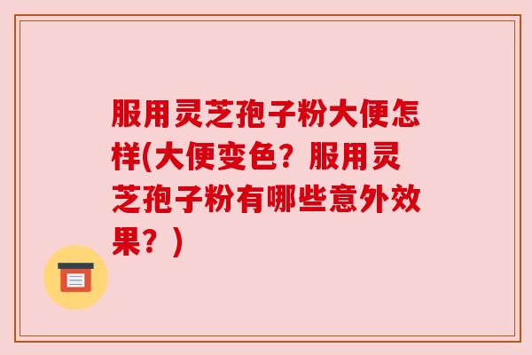 服用灵芝孢子粉大便怎样(大便变色？服用灵芝孢子粉有哪些意外效果？)