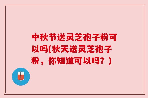 中秋节送灵芝孢子粉可以吗(秋天送灵芝孢子粉,你知道可以吗?) 中秋节送灵芝孢子粉可以吗(秋天送灵芝孢子粉,你知道可以吗?)
