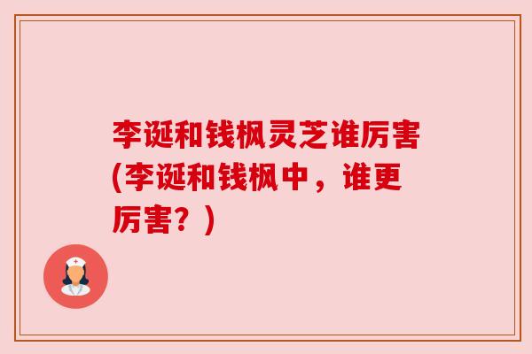 李诞和钱枫灵芝谁厉害(李诞和钱枫中,谁更厉害?) 李诞和钱枫灵芝谁厉害(李诞和钱枫中,谁更厉害?)