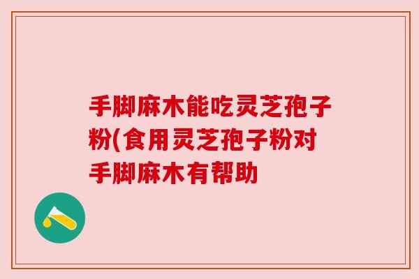 手脚麻木能吃灵芝孢子粉(食用灵芝孢子粉对手脚麻木有帮助 手脚麻木能吃灵芝孢子粉(食用灵芝孢子粉对手脚麻木有帮助