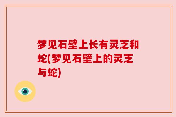 梦见石壁上长有灵芝和蛇(梦见石壁上的灵芝与蛇) 梦见石壁上长有灵芝和蛇(梦见石壁上的灵芝与蛇)