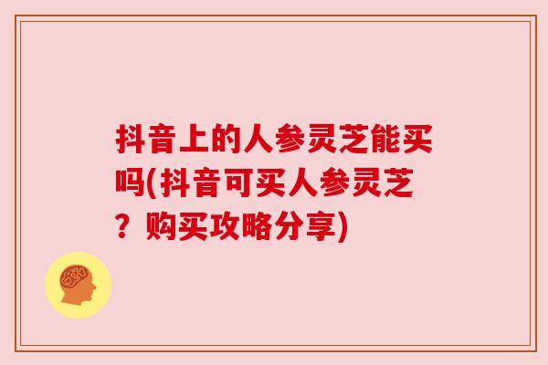 抖音上的人参灵芝能买吗(抖音可买人参灵芝?购买攻略分享) 抖音上的人参灵芝能买吗(抖音可买人参灵芝?购买攻略分享)