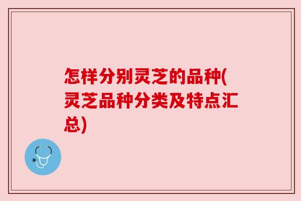 怎样分别灵芝的品种(灵芝品种分类及特点汇总) 怎样分别灵芝的品种(灵芝品种分类及特点汇总)