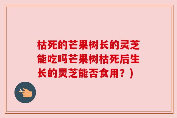 枯死的芒果树长的灵芝能吃吗芒果树枯死后生长的灵芝能否食用?) 枯死的芒果树长的灵芝能吃吗芒果树枯死后生长的灵芝能否食用?)