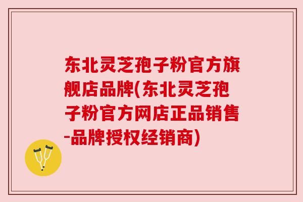 东北灵芝孢子粉官方旗舰店品牌(东北灵芝孢子粉官方网店正品销售-品牌授权经销商) 东北灵芝孢子粉官方旗舰店品牌(东北灵芝孢子粉官方网店正品销售-品牌授权经销商)
