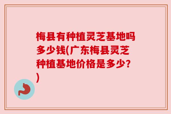 梅县有种植灵芝基地吗多少钱(广东梅县灵芝种植基地价格是多少?) 梅县有种植灵芝基地吗多少钱(广东梅县灵芝种植基地价格是多少?)