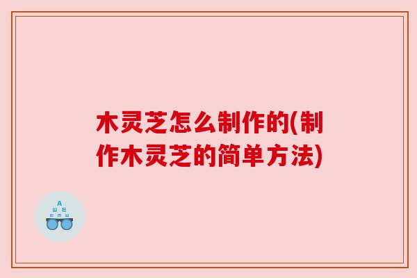 木灵芝怎么制作的(制作木灵芝的简单方法) 木灵芝怎么制作的(制作木灵芝的简单方法)