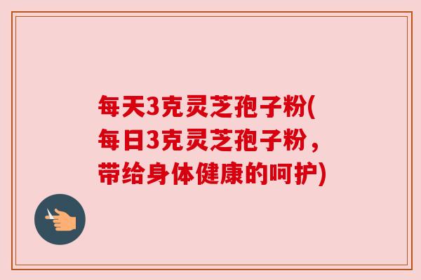 每天3克灵芝孢子粉(每日3克灵芝孢子粉,带给身体健康的呵护) 每天3克灵芝孢子粉(每日3克灵芝孢子粉,带给身体健康的呵护)