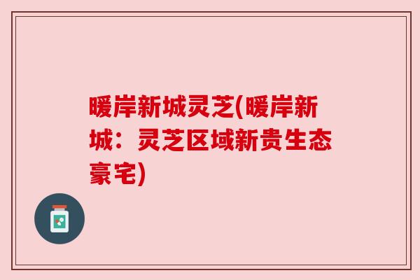 暖岸新城灵芝(暖岸新城：灵芝区域新贵生态豪宅)
